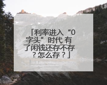 利率进入“0字头”时代 有了闲钱还存不存？怎么存？