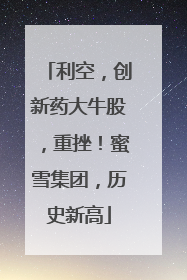 利空，创新药大牛股，重挫！蜜雪集团，历史新高