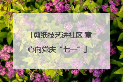 剪纸技艺进社区 童心向党庆“七一”