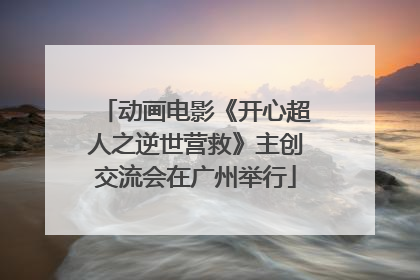 动画电影《开心超人之逆世营救》主创交流会在广州举行