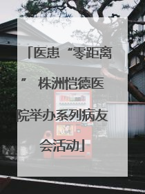 医患“零距离” 株洲恺德医院举办系列病友会活动
