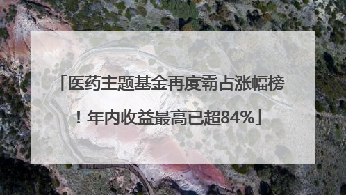 医药主题基金再度霸占涨幅榜！年内收益最高已超84%