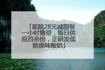 医院28元减脂餐一小时售罄，每日供应百余份，正研发低糖原味酸奶
