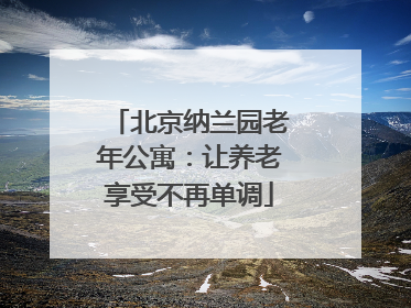 北京纳兰园老年公寓：让养老享受不再单调