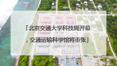 北京交通大学科技周开幕，交通运输科学馆将重张