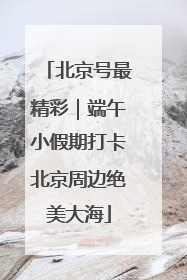 北京号最精彩｜端午小假期打卡北京周边绝美大海