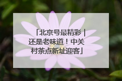 北京号最精彩｜还是老味道！中关村茶点新址迎客