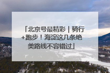 北京号最精彩｜骑行+跑步！海淀这几条绝美路线不容错过