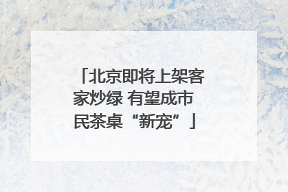 北京即将上架客家炒绿 有望成市民茶桌“新宠”