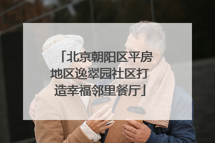 北京朝阳区平房地区逸翠园社区打造幸福邻里餐厅