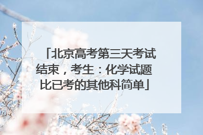 北京高考第三天考试结束，考生：化学试题比已考的其他科简单