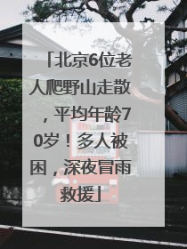 北京6位老人爬野山走散，平均年龄70岁！多人被困，深夜冒雨救援