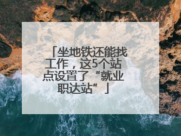 坐地铁还能找工作，这5个站点设置了“就业职达站”