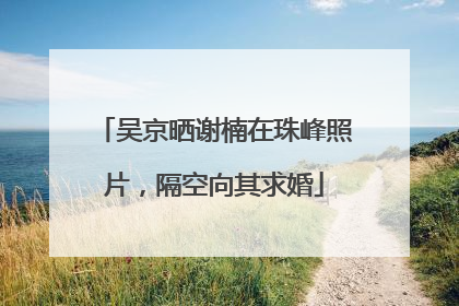 吴京晒谢楠在珠峰照片，隔空向其求婚