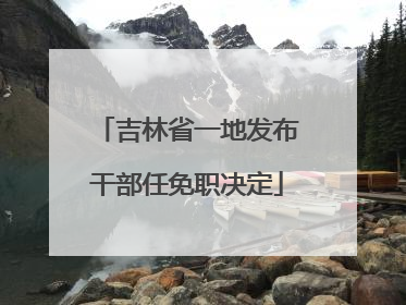 吉林省一地发布干部任免职决定