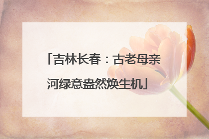 吉林长春：古老母亲河绿意盎然焕生机