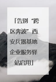 告别“跨区奔波”西安兵器基地企业服务驿站启用