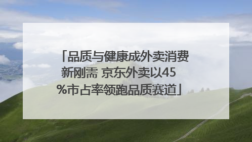品质与健康成外卖消费新刚需 京东外卖以45%市占率领跑品质赛道