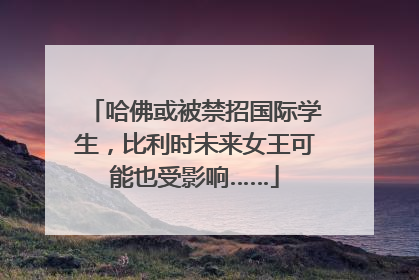 哈佛或被禁招国际学生，比利时未来女王可能也受影响……