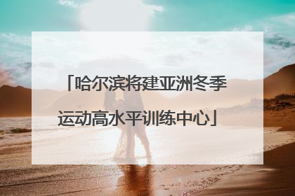 哈尔滨将建亚洲冬季运动高水平训练中心
