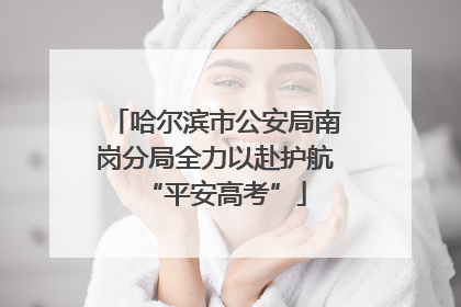 哈尔滨市公安局南岗分局全力以赴护航“平安高考”