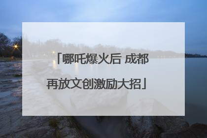 哪吒爆火后 成都再放文创激励大招