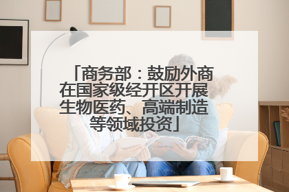 商务部：鼓励外商在国家级经开区开展生物医药、高端制造等领域投资