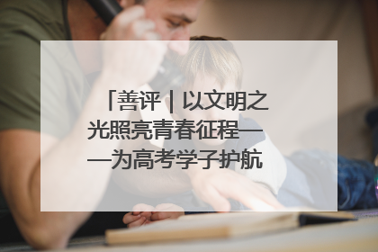 善评｜以文明之光照亮青春征程——为高考学子护航新时代成长之路