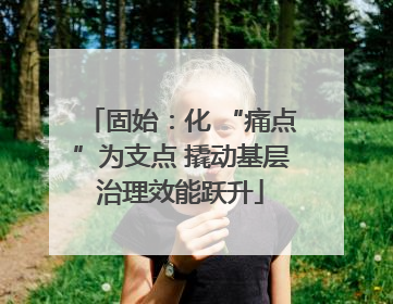 固始：化 “痛点”为支点 撬动基层治理效能跃升