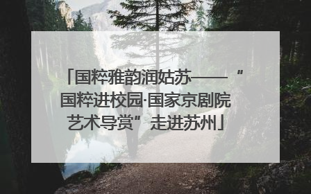 国粹雅韵润姑苏——“国粹进校园·国家京剧院艺术导赏”走进苏州