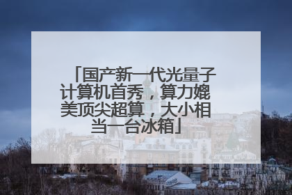 国产新一代光量子计算机首秀，算力媲美顶尖超算，大小相当一台冰箱