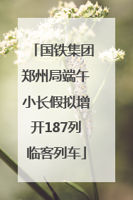国铁集团郑州局端午小长假拟增开187列临客列车