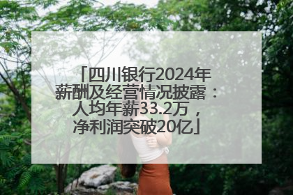 四川银行2024年薪酬及经营情况披露：人均年薪33.2万，净利润突破20亿