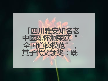 四川雅安知名老中医陈怀炯荣获“全国道德模范”，其子代父领奖：既是荣誉也是责任