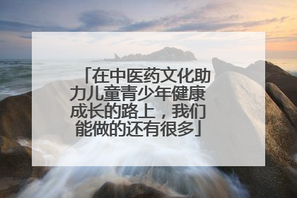 在中医药文化助力儿童青少年健康成长的路上，我们能做的还有很多