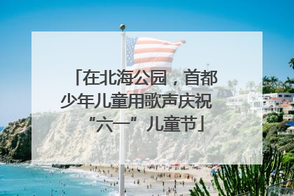 在北海公园，首都少年儿童用歌声庆祝“六一”儿童节