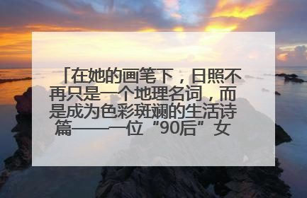 在她的画笔下，日照不再只是一个地理名词，而是成为色彩斑斓的生活诗篇——一位“90后”女孩对日照的深情告白