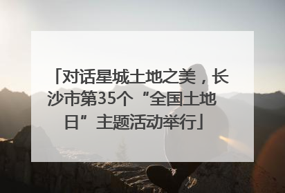 对话星城土地之美，长沙市第35个“全国土地日”主题活动举行