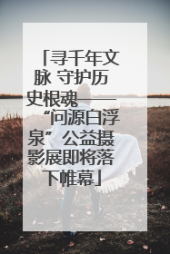寻千年文脉 守护历史根魂——“问源白浮泉”公益摄影展即将落下帷幕