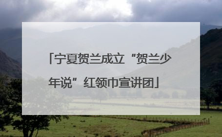 宁夏贺兰成立“贺兰少年说”红领巾宣讲团