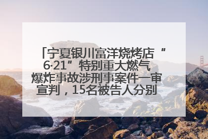 宁夏银川富洋烧烤店“6·21”特别重大燃气爆炸事故涉刑事案件一审宣判，15名被告人分别判刑六年至一年不等