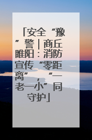 安全“豫”警｜商丘睢阳：消防宣传“零距离”，“一老一小”同守护