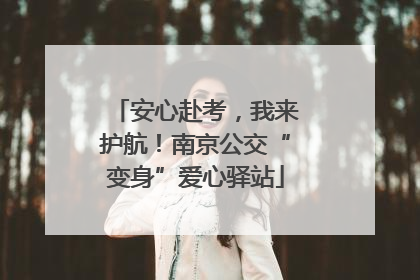 安心赴考，我来护航！南京公交“变身”爱心驿站