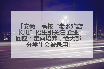 安徽一高校“老乡鸡店长班”招生引关注 企业回应：定向培养，绝大部分学生会被录用