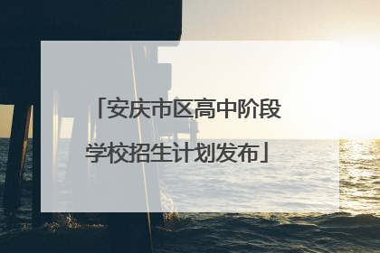 安庆市区高中阶段学校招生计划发布