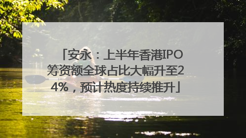 安永：上半年香港IPO筹资额全球占比大幅升至24%，预计热度持续推升