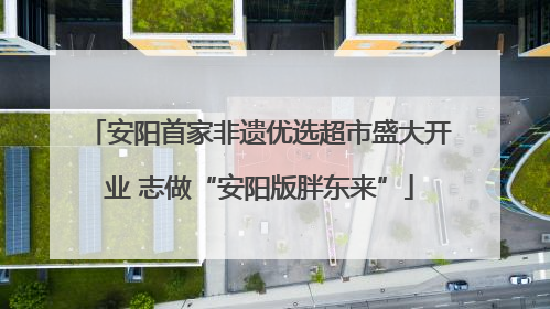 安阳首家非遗优选超市盛大开业 志做“安阳版胖东来”