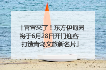 官宣来了！东方伊甸园将于6月28日开门迎客 打造青岛文旅新名片