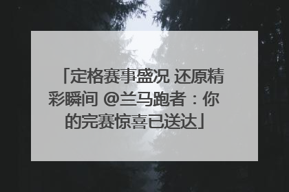 定格赛事盛况 还原精彩瞬间 @兰马跑者：你的完赛惊喜已送达