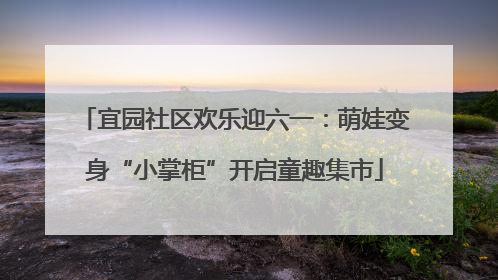 宜园社区欢乐迎六一：萌娃变身“小掌柜”开启童趣集市
